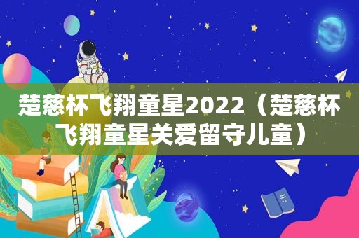 楚慈杯飞翔童星2022（楚慈杯飞翔童星关爱留守儿童）