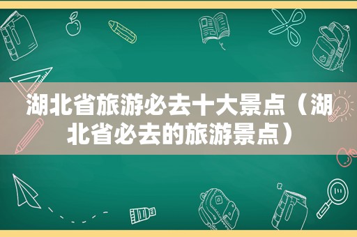 湖北省旅游必去十大景点（湖北省必去的旅游景点）