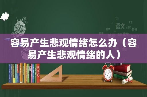 容易产生悲观情绪怎么办（容易产生悲观情绪的人）