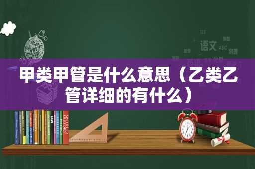 甲类甲管是什么意思（乙类乙管详细的有什么）