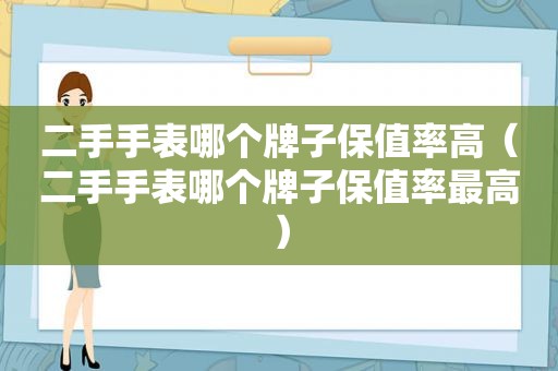 二手手表哪个牌子保值率高（二手手表哪个牌子保值率最高）