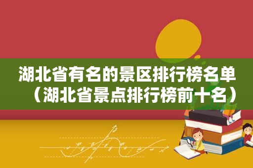 湖北省有名的景区排行榜名单（湖北省景点排行榜前十名）