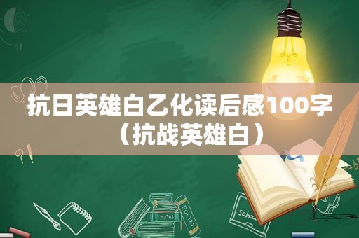 抗日英雄白乙化读后感100字（抗战英雄白）