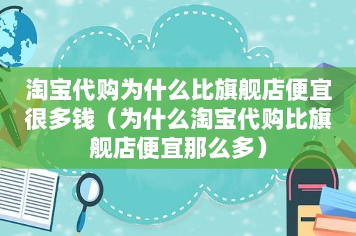 淘宝代购为什么比旗舰店便宜很多钱（为什么淘宝代购比旗舰店便宜那么多）