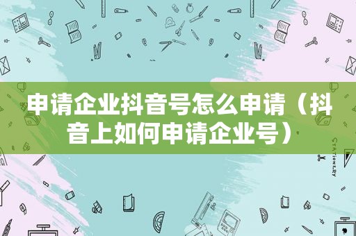 申请企业抖音号怎么申请（抖音上如何申请企业号）