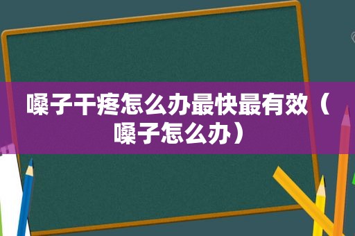 嗓子干疼怎么办最快最有效（嗓子怎么办）