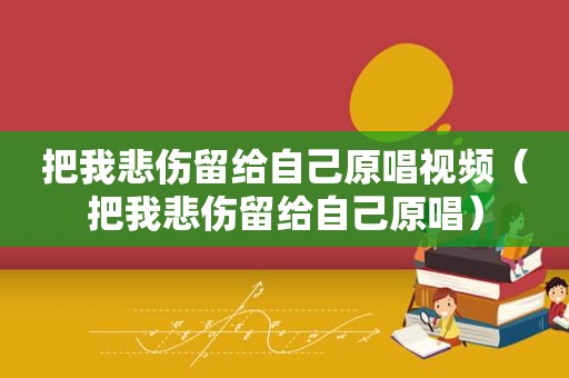 把我悲伤留给自己原唱视频（把我悲伤留给自己原唱）