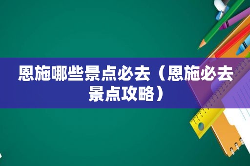 恩施哪些景点必去（恩施必去景点攻略）