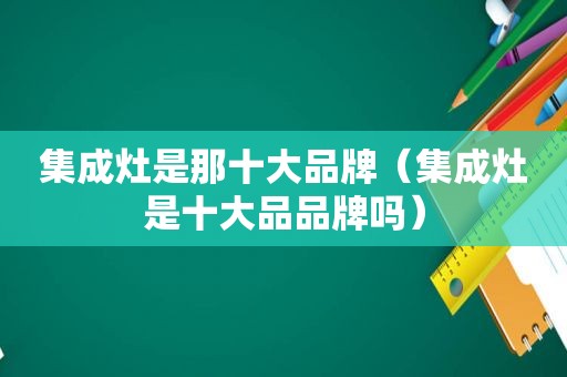 集成灶是那十大品牌（集成灶是十大品品牌吗）