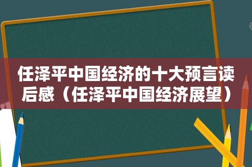 任泽平中国经济的十大预言读后感（任泽平中国经济展望）