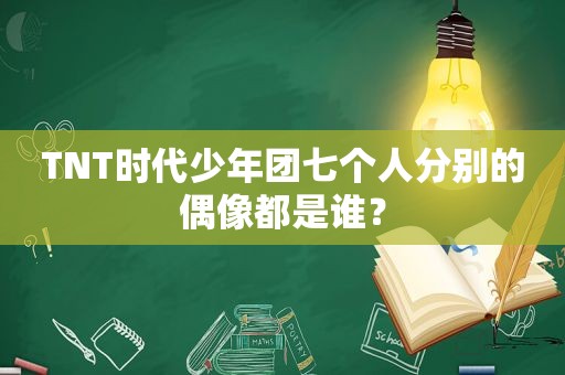 TNT时代少年团七个人分别的偶像都是谁？