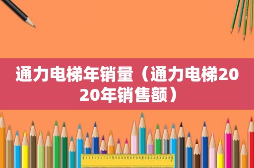 通力电梯年销量（通力电梯2020年销售额）