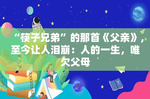 “筷子兄弟”的那首《父亲》，至今让人泪崩：人的一生，唯欠父母