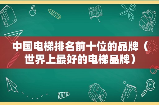 中国电梯排名前十位的品牌（世界上最好的电梯品牌）