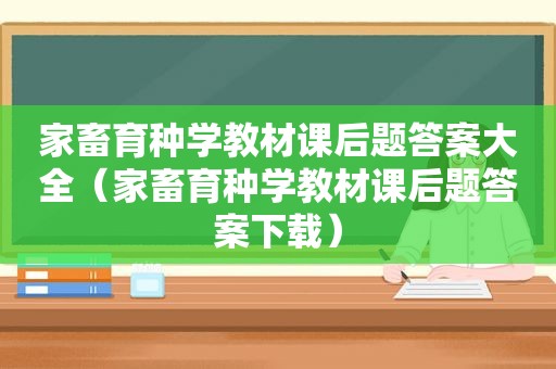 家畜育种学教材课后题答案大全（家畜育种学教材课后题答案下载）