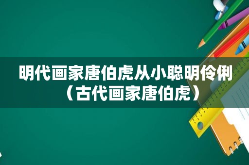 明代画家唐伯虎从小聪明伶俐（古代画家唐伯虎）