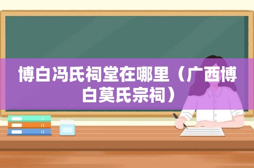 博白冯氏祠堂在哪里（广西博白莫氏宗祠）