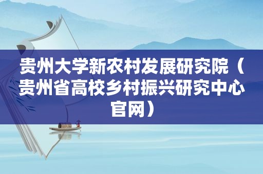 贵州大学新农村发展研究院（贵州省高校乡村振兴研究中心官网）