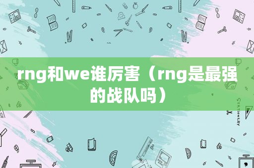 rng和we谁厉害（rng是最强的战队吗）