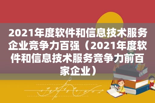 2021年度软件和信息技术服务企业竞争力百强（2021年度软件和信息技术服务竞争力前百家企业）