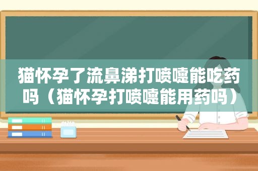 猫怀孕了流鼻涕打喷嚏能吃药吗（猫怀孕打喷嚏能用药吗）