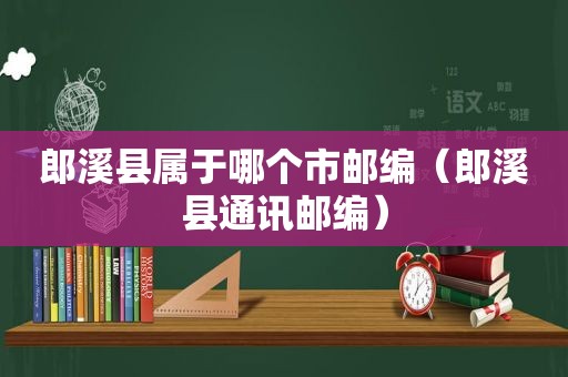 郎溪县属于哪个市邮编（郎溪县通讯邮编）