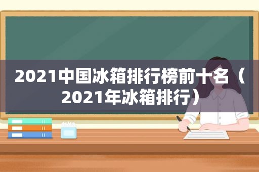 2021中国冰箱排行榜前十名（2021年冰箱排行）