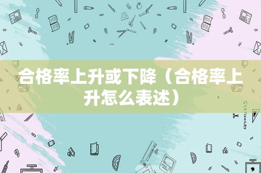 合格率上升或下降（合格率上升怎么表述）