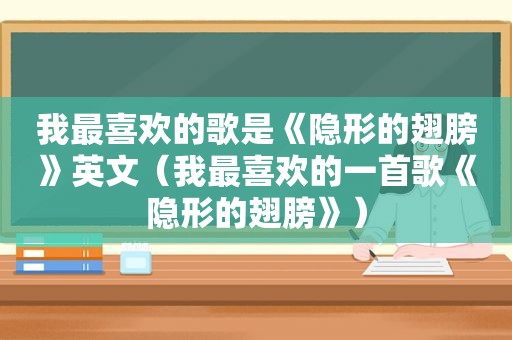 我最喜欢的歌是《隐形的翅膀》英文（我最喜欢的一首歌《隐形的翅膀》）