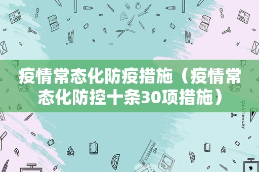 疫情常态化防疫措施（疫情常态化防控十条30项措施）