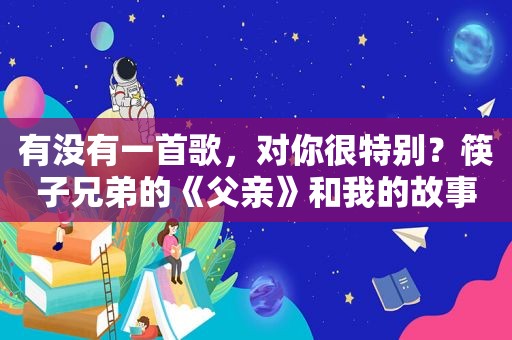 有没有一首歌，对你很特别？筷子兄弟的《父亲》和我的故事