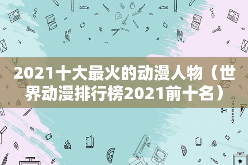 2021十大最火的动漫人物（世界动漫排行榜2021前十名）