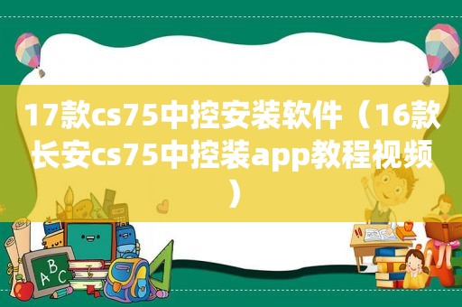 17款cs75中控安装软件（16款长安cs75中控装app教程视频）