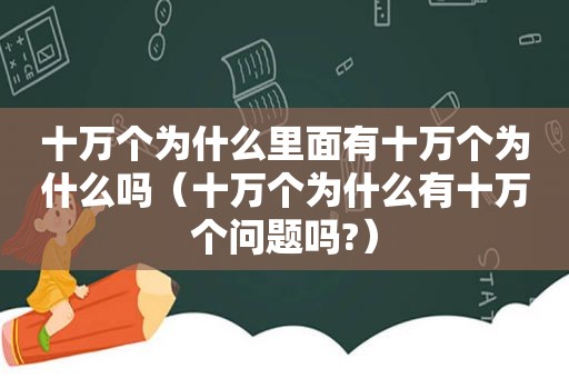 十万个为什么里面有十万个为什么吗（十万个为什么有十万个问题吗?）