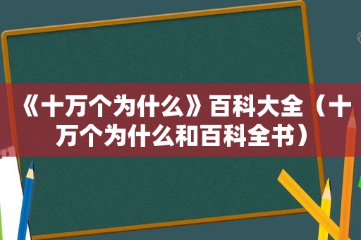 《十万个为什么》百科大全（十万个为什么和百科全书）