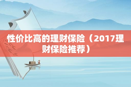 性价比高的理财保险（2017理财保险推荐）