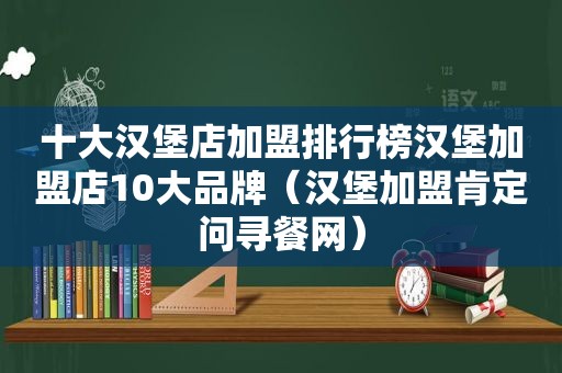 十大汉堡店加盟排行榜汉堡加盟店10大品牌（汉堡加盟肯定问寻餐网）