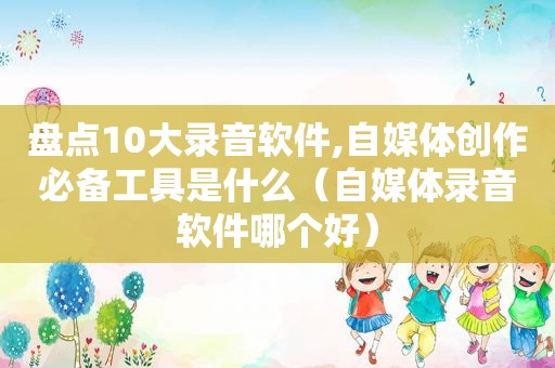 盘点10大录音软件,自媒体创作必备工具是什么（自媒体录音软件哪个好）