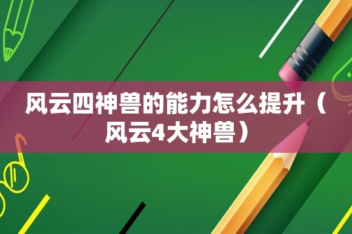 风云四神兽的能力怎么提升（风云4大神兽）