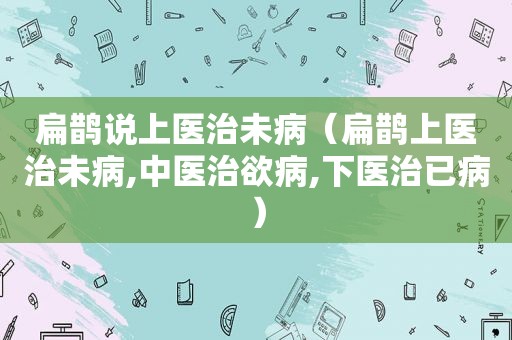 扁鹊说上医治未病（扁鹊上医治未病,中医治欲病,下医治已病）