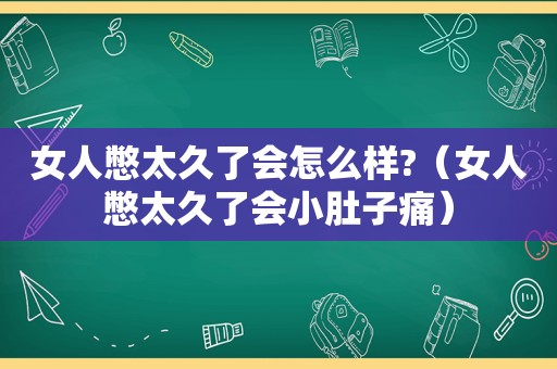 女人憋太久了会怎么样?（女人憋太久了会小肚子痛）