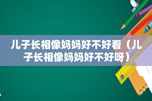 儿子长相像妈妈好不好看（儿子长相像妈妈好不好呀）