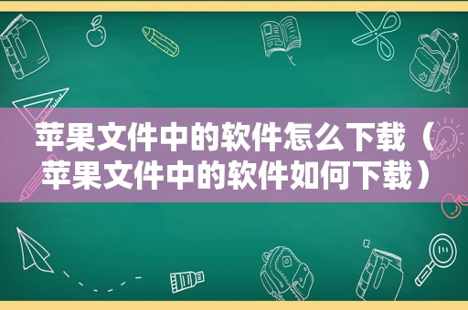 苹果文件中的软件怎么下载（苹果文件中的软件如何下载）