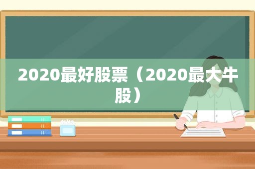 2020最好股票（2020最大牛股）