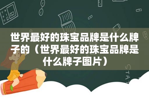 世界最好的珠宝品牌是什么牌子的（世界最好的珠宝品牌是什么牌子图片）