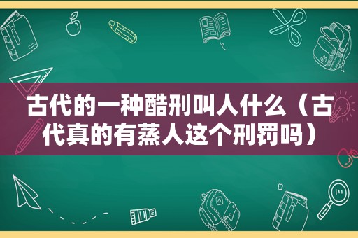 古代的一种酷刑叫人什么（古代真的有蒸人这个刑罚吗）