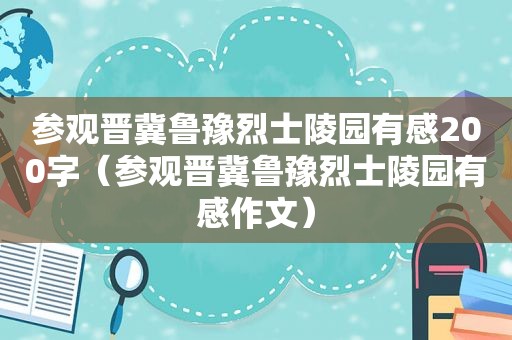 参观晋冀鲁豫烈士陵园有感200字（参观晋冀鲁豫烈士陵园有感作文）