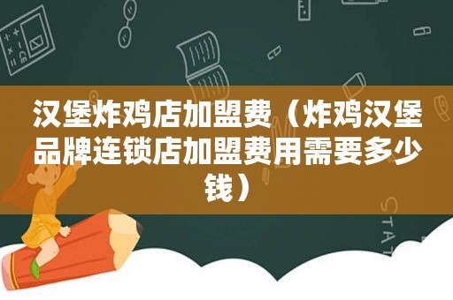 汉堡炸鸡店加盟费（炸鸡汉堡品牌连锁店加盟费用需要多少钱）