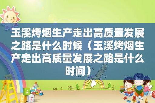 玉溪烤烟生产走出高质量发展之路是什么时候（玉溪烤烟生产走出高质量发展之路是什么时间）