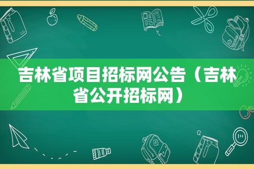 吉林省项目招标网公告（吉林省公开招标网）